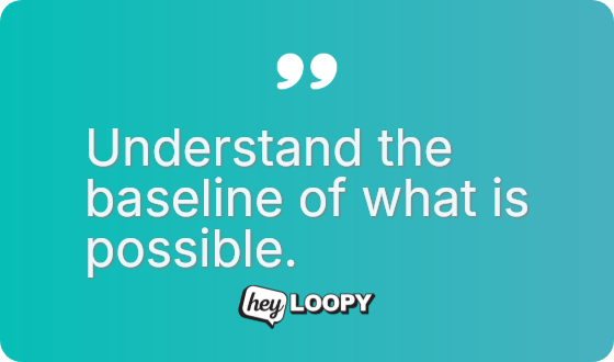 Understand the baseline of what is possible.