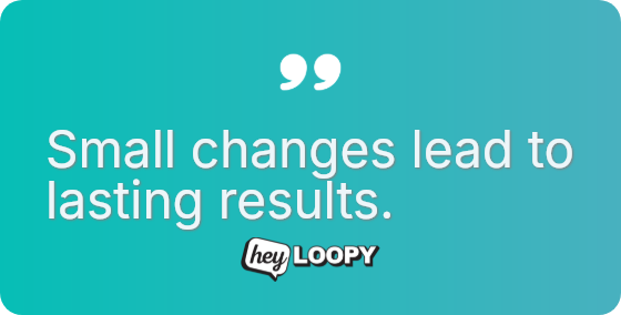 Small changes lead to lasting results.