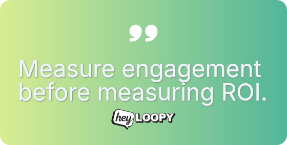 Measure engagement before measuring ROI.
