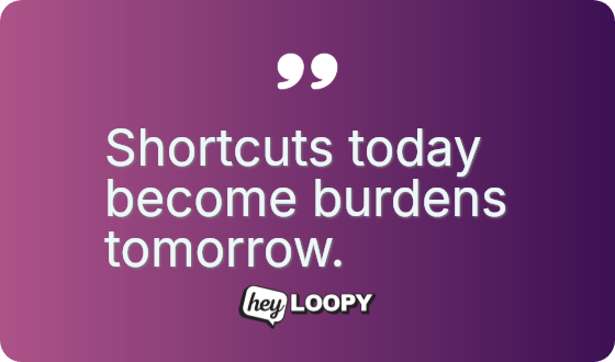Shortcuts today become burdens tomorrow.