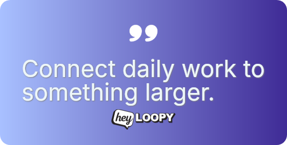 Connect daily work to something larger.