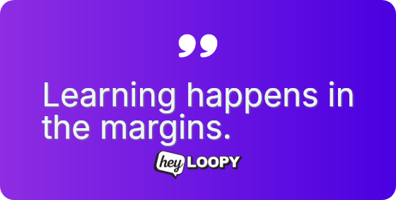 Learning happens in the margins.