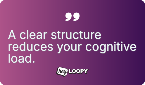 A clear structure reduces your cognitive load.